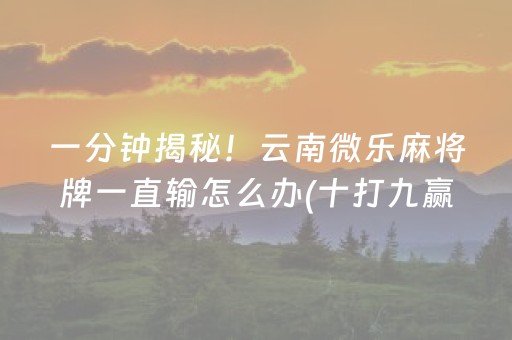 一分钟揭秘！云南微乐麻将牌一直输怎么办(十打九赢的打法)