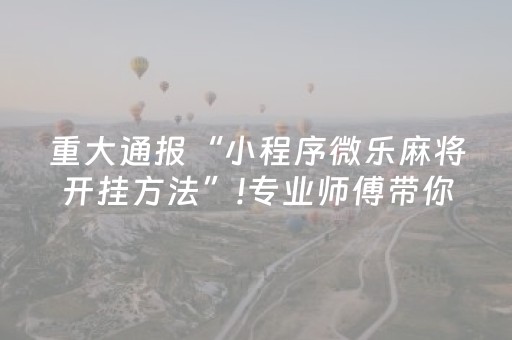 重大通报“小程序微乐麻将开挂方法”!专业师傅带你一起了解（详细教程）-抖音