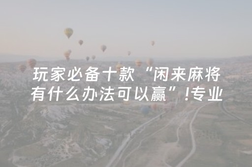 玩家必备十款“闲来麻将有什么办法可以赢”!专业师傅带你一起了解（详细教程）-抖音