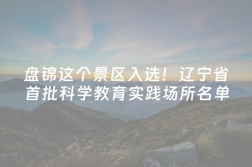 盘锦这个景区入选！辽宁省首批科学教育实践场所名单公布