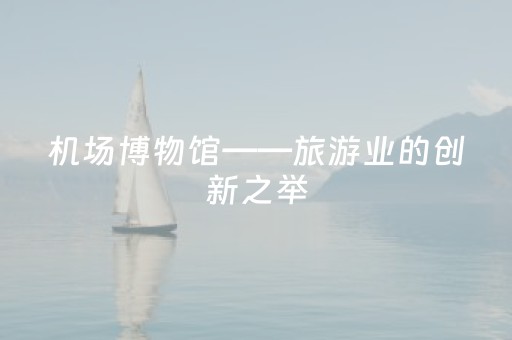机场博物馆——旅游业的创新之举