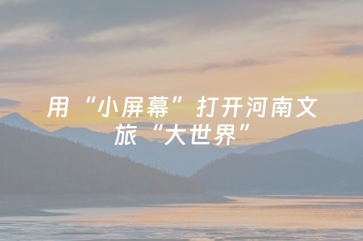 用“小屏幕”打开河南文旅“大世界”