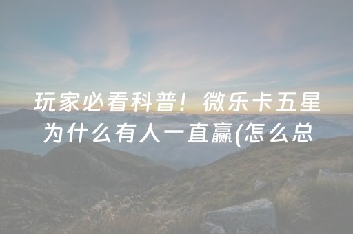 玩家必看科普！微乐卡五星为什么有人一直赢(怎么总输有什么猫腻)