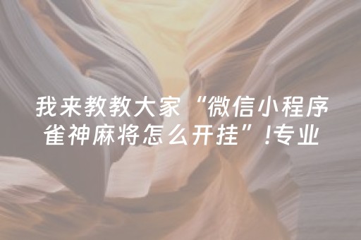 我来教教大家“微信小程序雀神麻将怎么开挂”!专业师傅带你一起了解（详细教程）-抖音