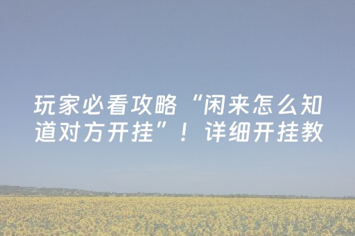 玩家必看攻略“闲来怎么知道对方开挂”！详细开挂教程（确实真的有挂)-抖音
