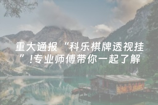 重大通报“科乐棋牌透视挂”!专业师傅带你一起了解（详细教程）-抖音
