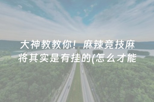大神教教你！麻辣竞技麻将其实是有挂的(怎么才能赢得多)
