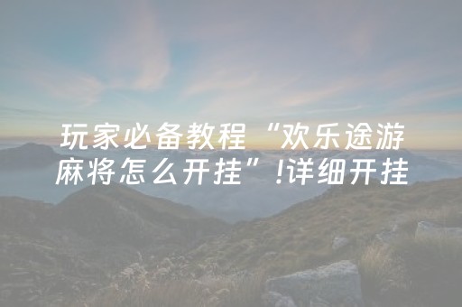 玩家必备教程“欢乐途游麻将怎么开挂”!详细开挂教程-抖音