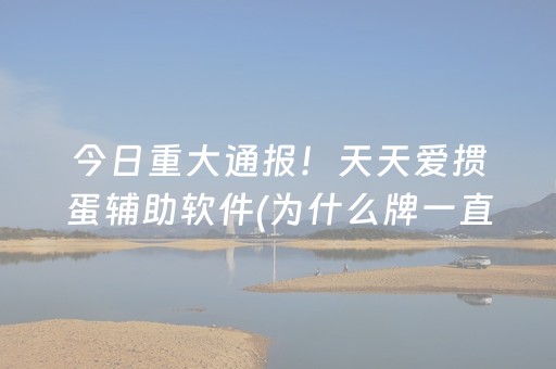 今日重大通报！天天爱掼蛋辅助软件(为什么牌一直很差)