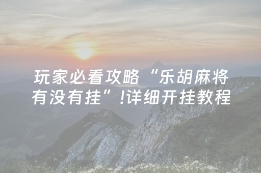 玩家必看攻略“乐胡麻将有没有挂”!详细开挂教程-抖音