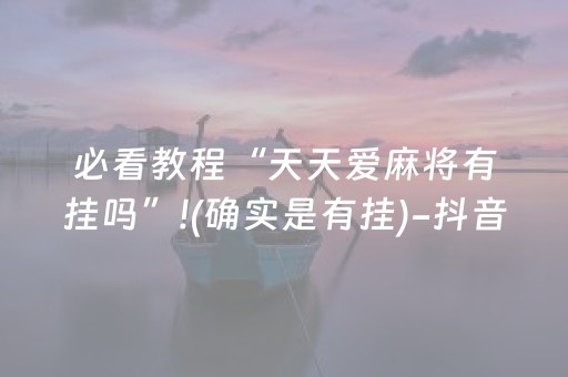 必看教程“天天爱麻将有挂吗”!(确实是有挂)-抖音