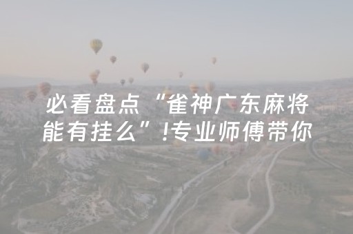 必看盘点“雀神广东麻将能有挂么”!专业师傅带你一起了解（详细教程）-抖音