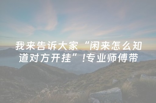 我来告诉大家“闲来怎么知道对方开挂”!专业师傅带你一起了解（详细教程）-抖音