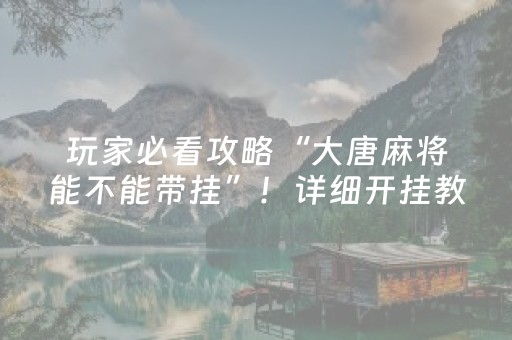 玩家必看攻略“大唐麻将能不能带挂”！详细开挂教程（确实真的有挂)-抖音