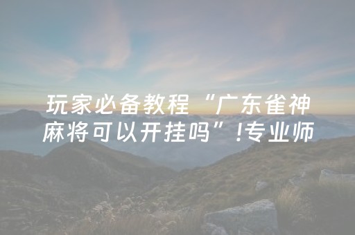 玩家必备教程“广东雀神麻将可以开挂吗”!专业师傅带你一起了解（详细教程）-抖音