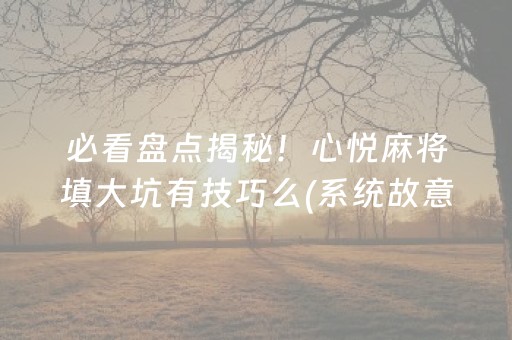 必看盘点揭秘！心悦麻将填大坑有技巧么(系统故意让你输)