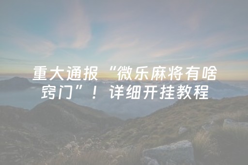 重大通报“微乐麻将有啥窍门”！详细开挂教程（确实真的有挂)-抖音