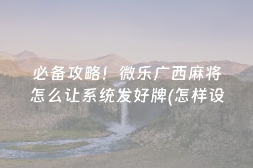 必备攻略！微乐广西麻将怎么让系统发好牌(怎样设置才容易赢)