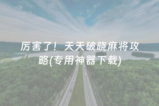 厉害了！天天破晓麻将攻略(专用神器下载)