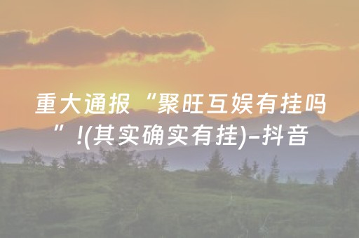 重大通报“聚旺互娱有挂吗”!(其实确实有挂)-抖音
