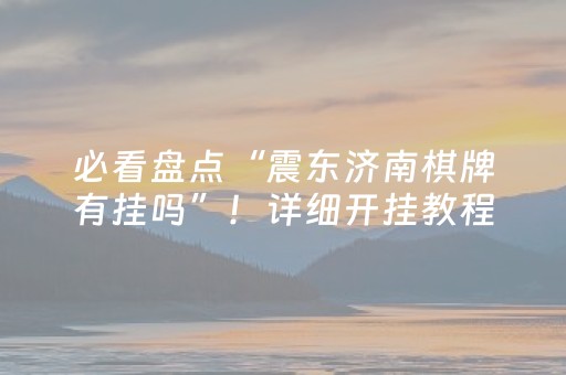 必看盘点“震东济南棋牌有挂吗”！详细开挂教程（确实真的有挂)-抖音