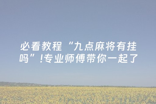 必看教程“九点麻将有挂吗”!专业师傅带你一起了解（详细教程）-抖音