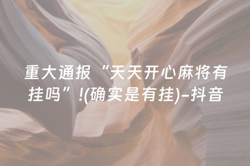 重大通报“天天开心麻将有挂吗”!(确实是有挂)-抖音