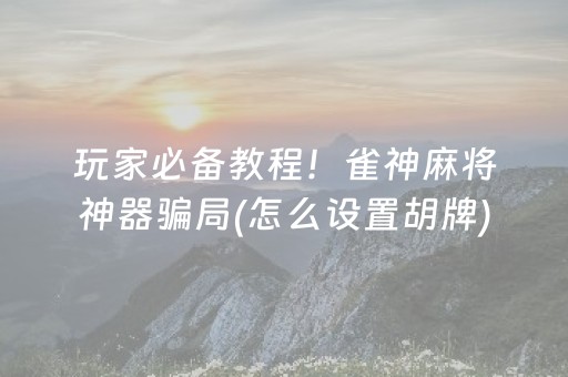 玩家必备教程！雀神麻将神器骗局(怎么设置胡牌)