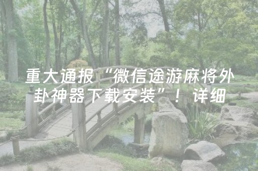 重大通报“微信途游麻将外卦神器下载安装”！详细开挂教程（确实真的有挂)-抖音