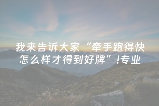 我来告诉大家“牵手跑得快怎么样才得到好牌”!专业师傅带你一起了解（详细教程）-抖音