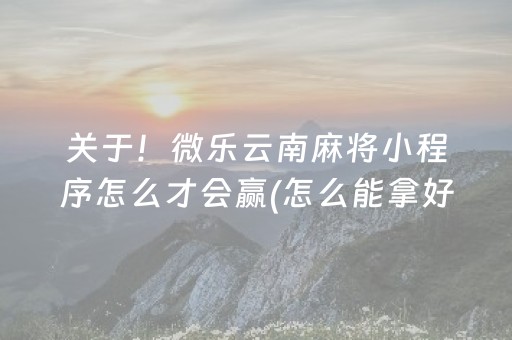 关于！微乐云南麻将小程序怎么才会赢(怎么能拿好牌)