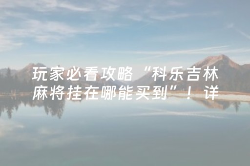 玩家必看攻略“科乐吉林麻将挂在哪能买到”！详细开挂教程（确实真的有挂)-抖音