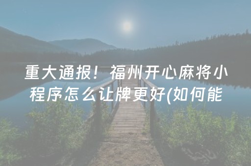 重大通报！福州开心麻将小程序怎么让牌更好(如何能一直赢)