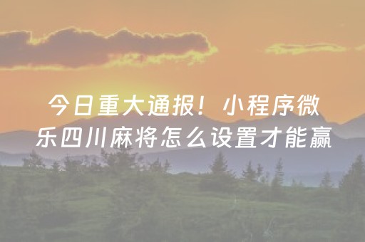 今日重大通报！小程序微乐四川麻将怎么设置才能赢(为啥我总是输)