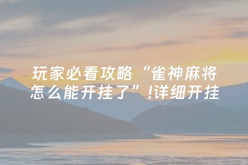玩家必看攻略“雀神麻将怎么能开挂了”!详细开挂教程-抖音