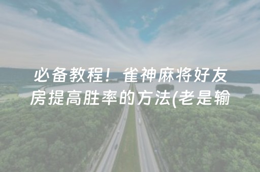 必备教程！雀神麻将好友房提高胜率的方法(老是输怎么回事)