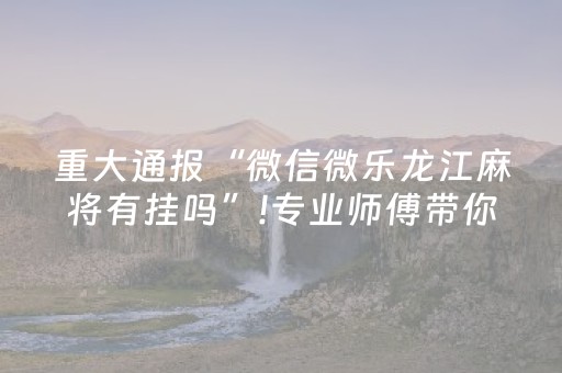 重大通报“微信微乐龙江麻将有挂吗”!专业师傅带你一起了解（详细教程）-抖音