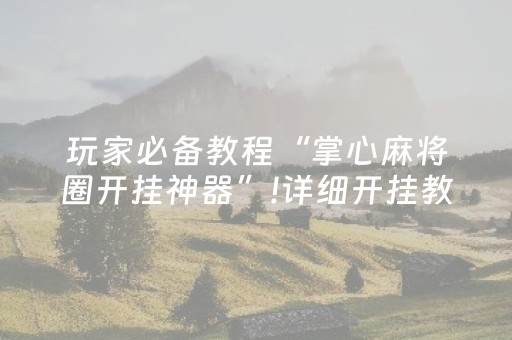 玩家必备教程“掌心麻将圈开挂神器”!详细开挂教程-抖音