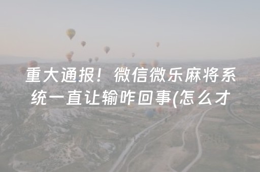 重大通报！微信微乐麻将系统一直让输咋回事(怎么才有赢的几率)