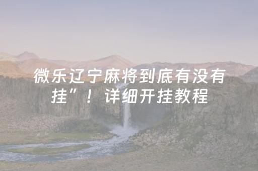 微乐辽宁麻将到底有没有挂”！详细开挂教程（确实真的有挂)-抖音