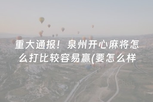 重大通报！泉州开心麻将怎么打比较容易赢(要怎么样拿到好牌)