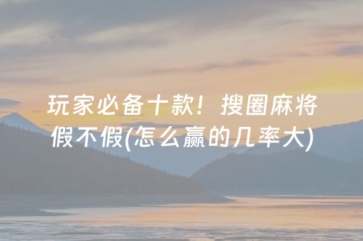 玩家必备十款！搜圈麻将假不假(怎么赢的几率大)