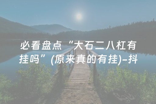 必看盘点“大石二八杠有挂吗”(原来真的有挂)-抖音