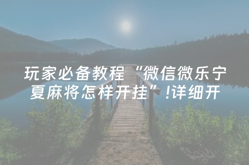 玩家必备教程“微信微乐宁夏麻将怎样开挂”!详细开挂教程-抖音