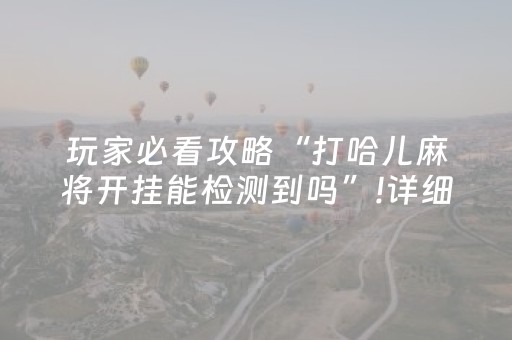 玩家必看攻略“打哈儿麻将开挂能检测到吗”!详细开挂教程-抖音