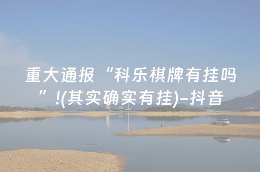 重大通报“科乐棋牌有挂吗”!(其实确实有挂)-抖音