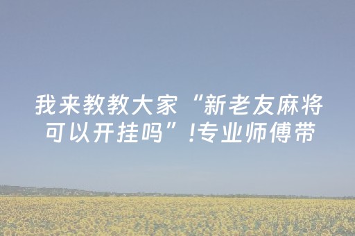 我来教教大家“新老友麻将可以开挂吗”!专业师傅带你一起了解（详细教程）-抖音