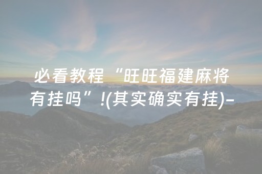 必看教程“旺旺福建麻将有挂吗”!(其实确实有挂)-抖音