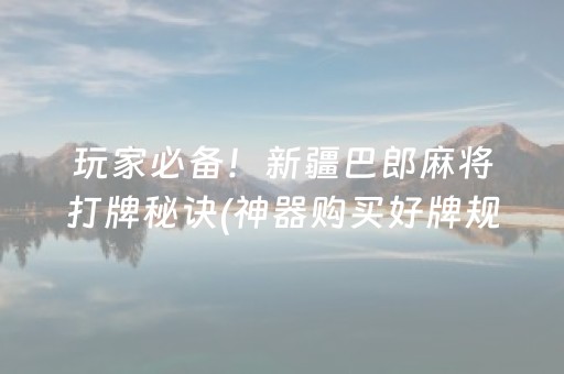 玩家必备！新疆巴郎麻将打牌秘诀(神器购买好牌规律)