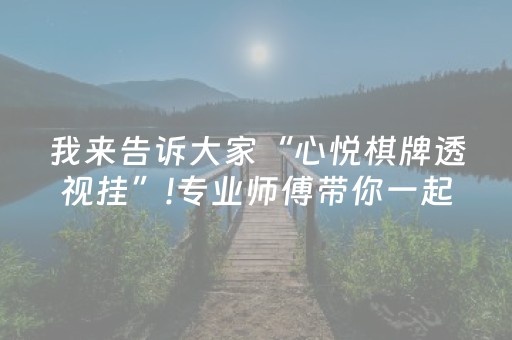 我来告诉大家“心悦棋牌透视挂”!专业师傅带你一起了解（详细教程）-抖音